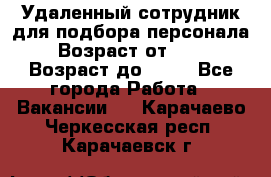 Удаленный сотрудник для подбора персонала › Возраст от ­ 25 › Возраст до ­ 55 - Все города Работа » Вакансии   . Карачаево-Черкесская респ.,Карачаевск г.